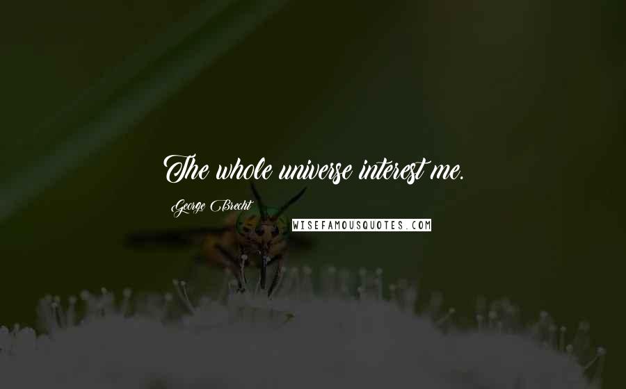 George Brecht Quotes: The whole universe interest me.