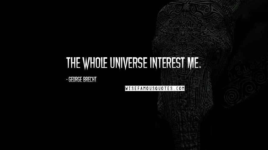 George Brecht Quotes: The whole universe interest me.