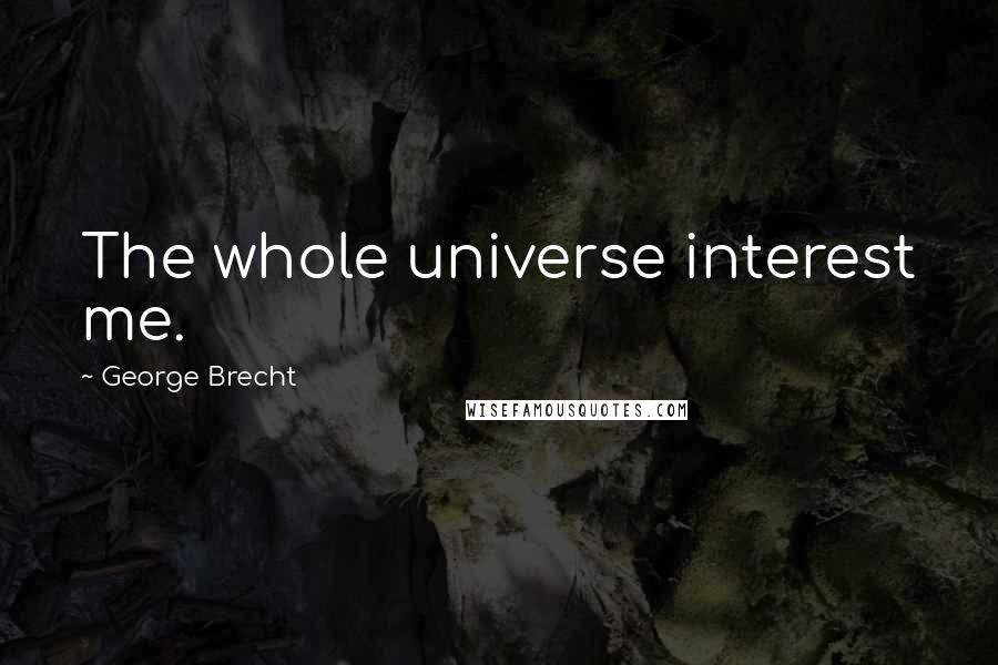 George Brecht Quotes: The whole universe interest me.