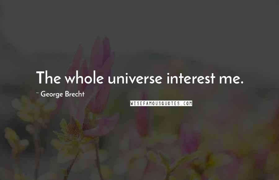 George Brecht Quotes: The whole universe interest me.