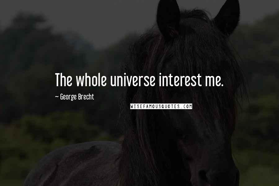 George Brecht Quotes: The whole universe interest me.