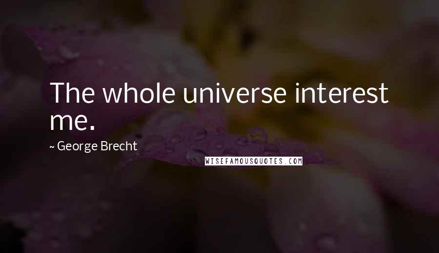 George Brecht Quotes: The whole universe interest me.