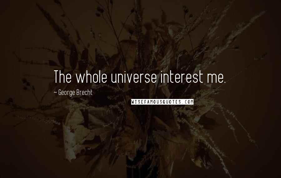 George Brecht Quotes: The whole universe interest me.