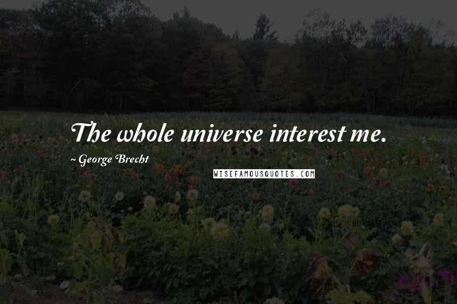 George Brecht Quotes: The whole universe interest me.