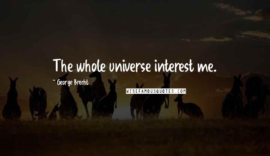 George Brecht Quotes: The whole universe interest me.