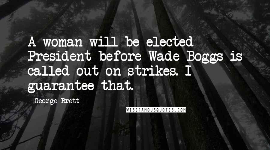 George Brett Quotes: A woman will be elected President before Wade Boggs is called out on strikes. I guarantee that.