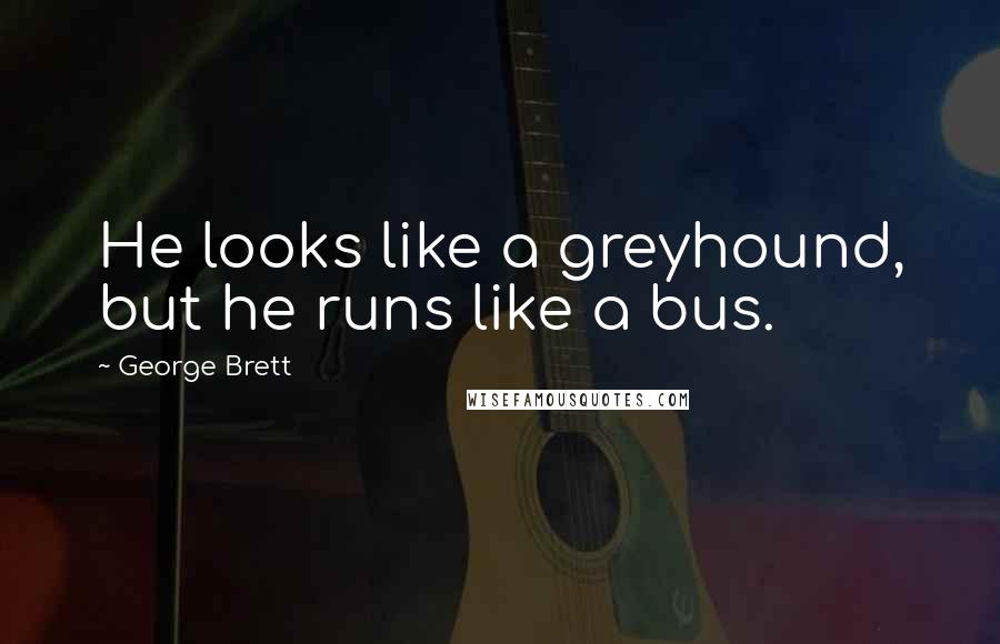George Brett Quotes: He looks like a greyhound, but he runs like a bus.