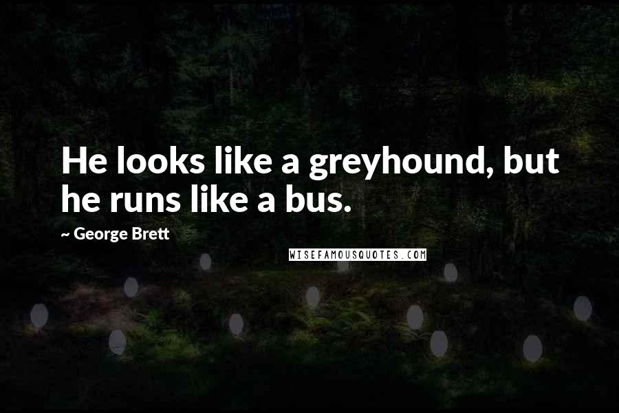 George Brett Quotes: He looks like a greyhound, but he runs like a bus.