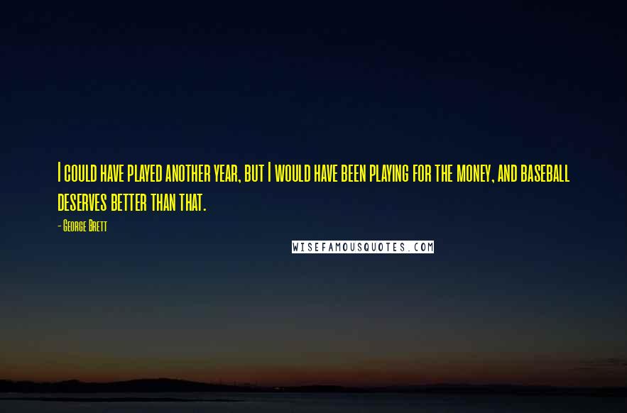 George Brett Quotes: I could have played another year, but I would have been playing for the money, and baseball deserves better than that.
