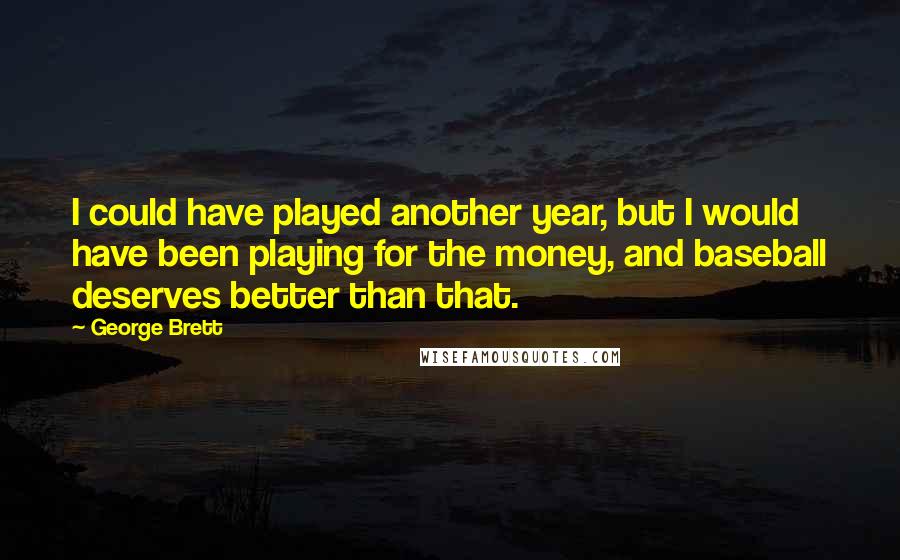 George Brett Quotes: I could have played another year, but I would have been playing for the money, and baseball deserves better than that.