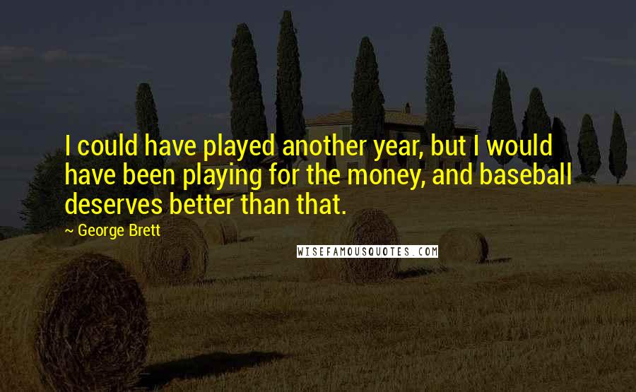 George Brett Quotes: I could have played another year, but I would have been playing for the money, and baseball deserves better than that.