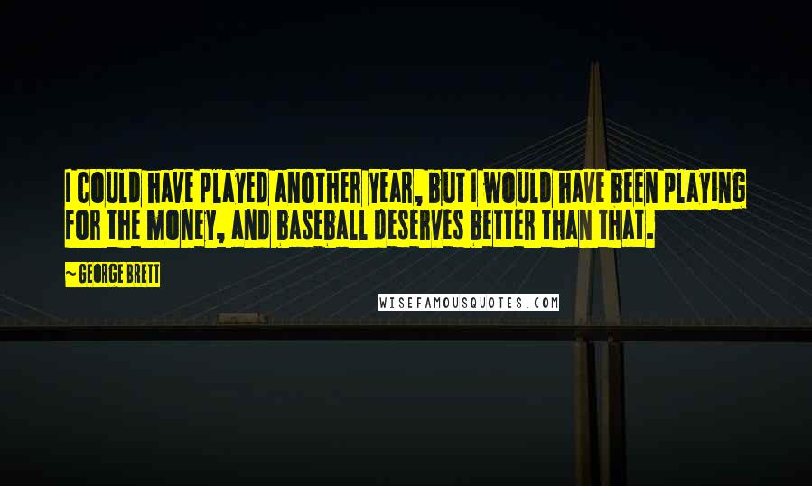 George Brett Quotes: I could have played another year, but I would have been playing for the money, and baseball deserves better than that.