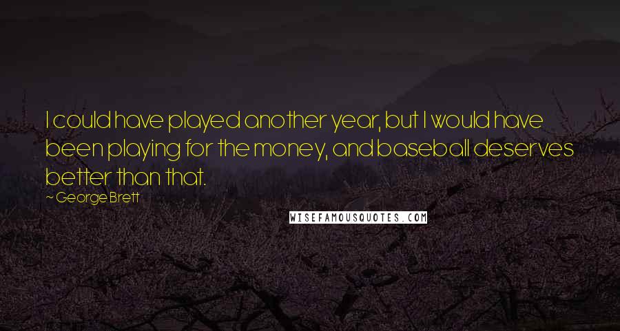 George Brett Quotes: I could have played another year, but I would have been playing for the money, and baseball deserves better than that.