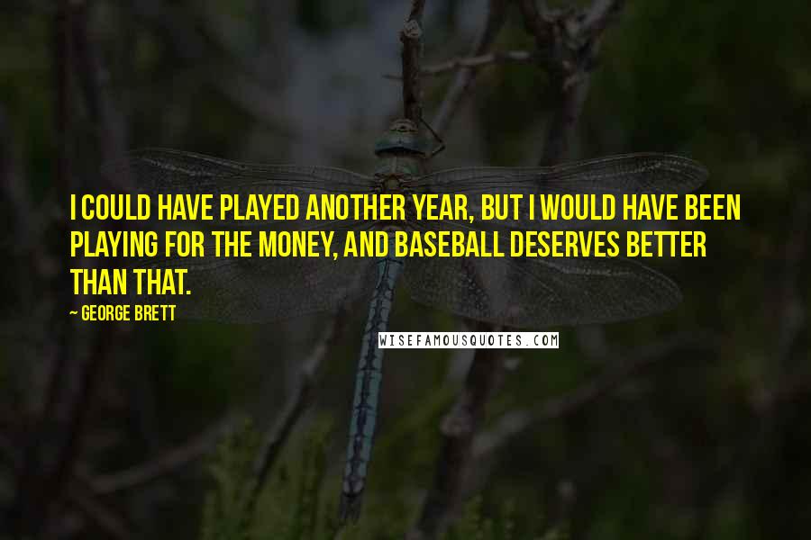 George Brett Quotes: I could have played another year, but I would have been playing for the money, and baseball deserves better than that.