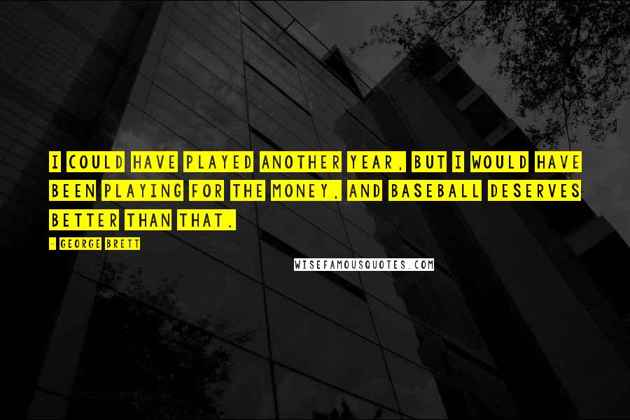 George Brett Quotes: I could have played another year, but I would have been playing for the money, and baseball deserves better than that.