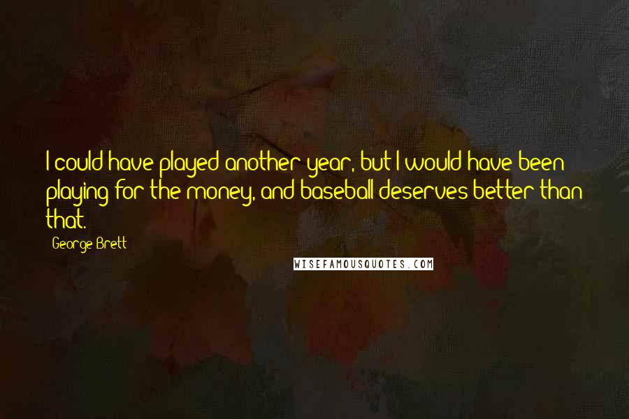 George Brett Quotes: I could have played another year, but I would have been playing for the money, and baseball deserves better than that.