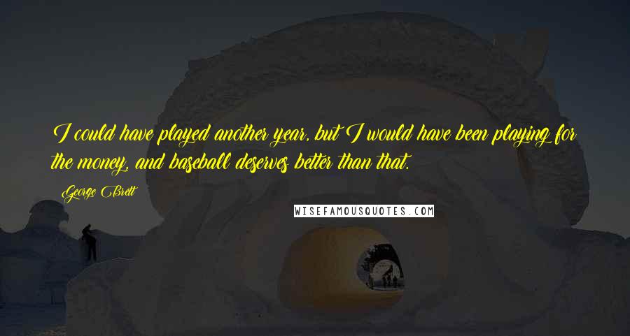 George Brett Quotes: I could have played another year, but I would have been playing for the money, and baseball deserves better than that.