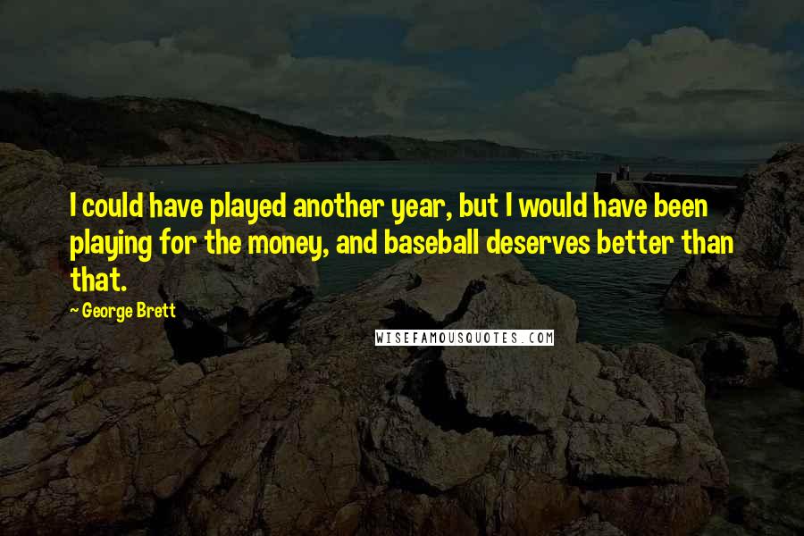 George Brett Quotes: I could have played another year, but I would have been playing for the money, and baseball deserves better than that.