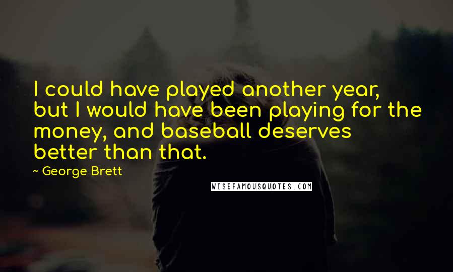 George Brett Quotes: I could have played another year, but I would have been playing for the money, and baseball deserves better than that.