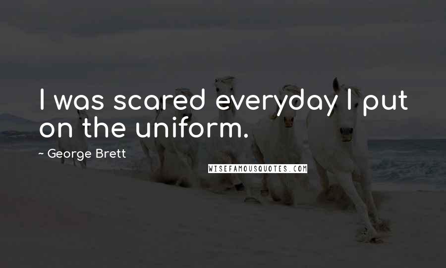 George Brett Quotes: I was scared everyday I put on the uniform.
