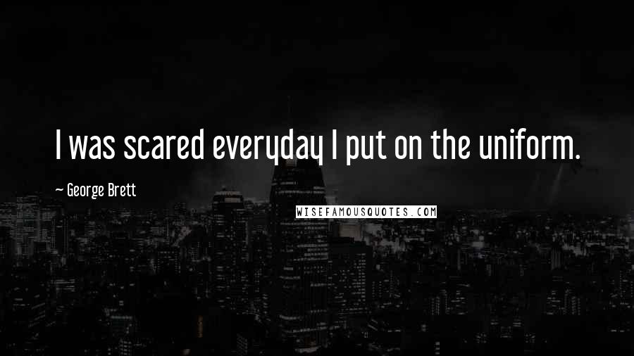 George Brett Quotes: I was scared everyday I put on the uniform.