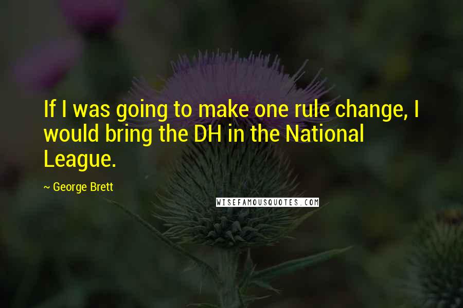 George Brett Quotes: If I was going to make one rule change, I would bring the DH in the National League.