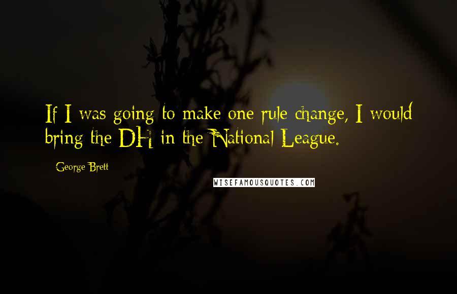 George Brett Quotes: If I was going to make one rule change, I would bring the DH in the National League.