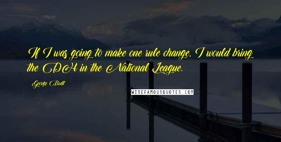 George Brett Quotes: If I was going to make one rule change, I would bring the DH in the National League.