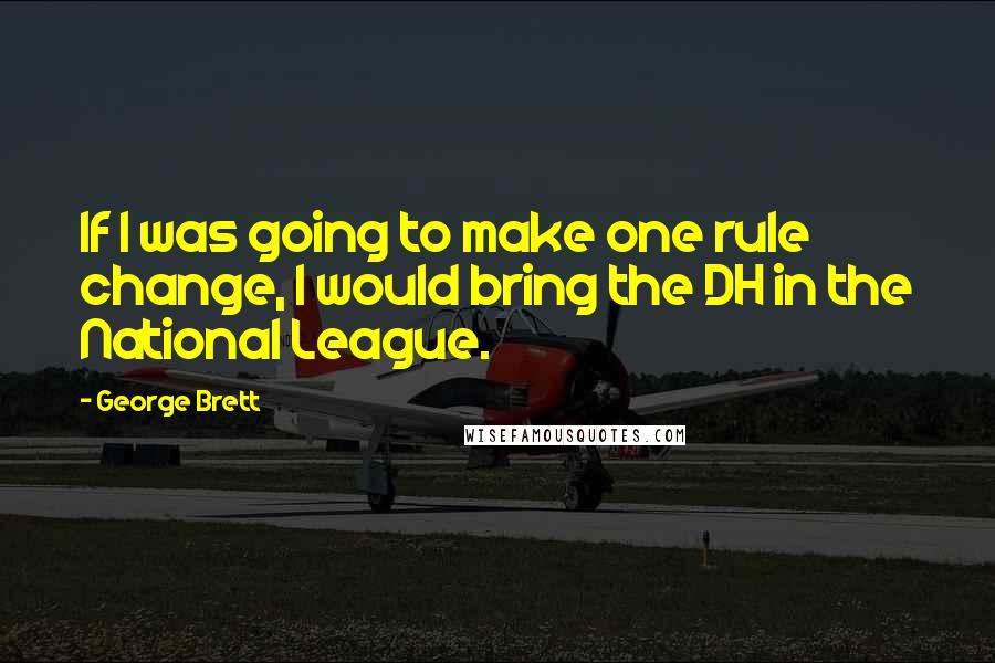 George Brett Quotes: If I was going to make one rule change, I would bring the DH in the National League.