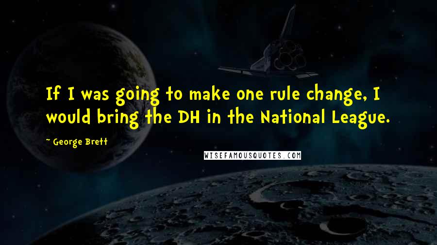 George Brett Quotes: If I was going to make one rule change, I would bring the DH in the National League.