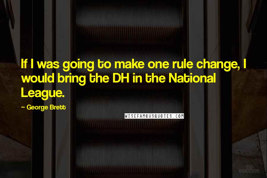 George Brett Quotes: If I was going to make one rule change, I would bring the DH in the National League.