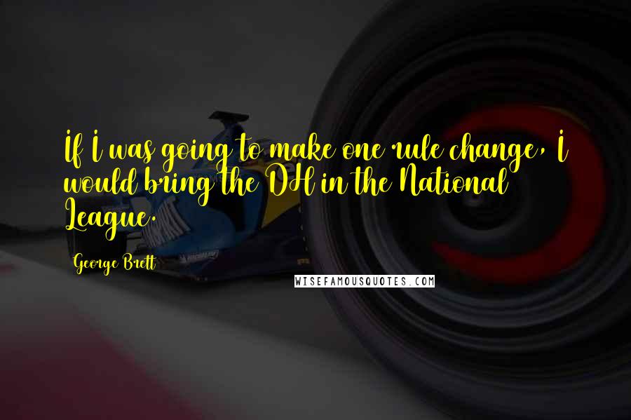 George Brett Quotes: If I was going to make one rule change, I would bring the DH in the National League.