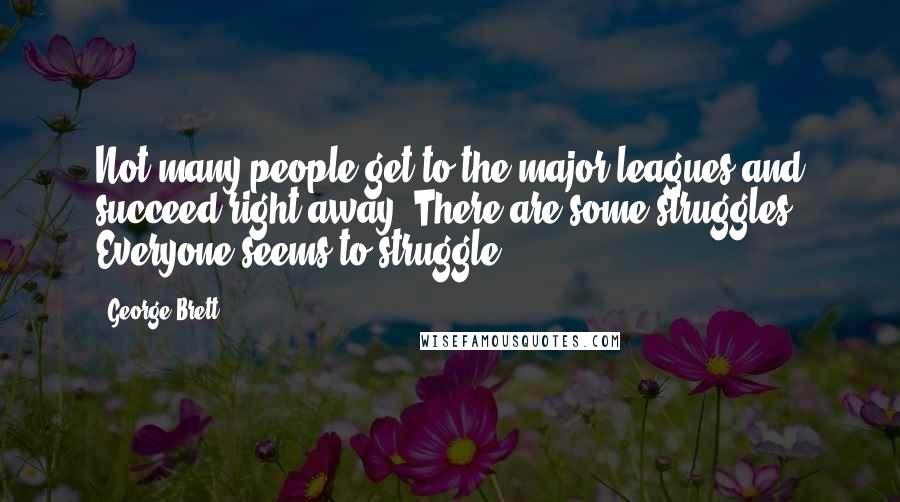 George Brett Quotes: Not many people get to the major leagues and succeed right away. There are some struggles. Everyone seems to struggle.