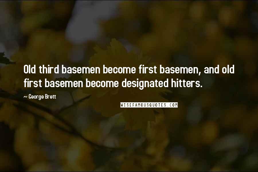 George Brett Quotes: Old third basemen become first basemen, and old first basemen become designated hitters.
