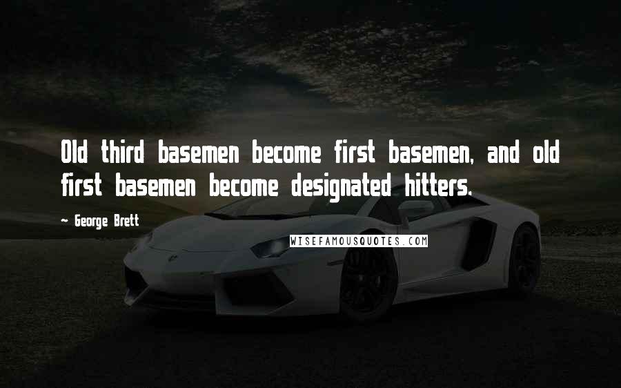 George Brett Quotes: Old third basemen become first basemen, and old first basemen become designated hitters.