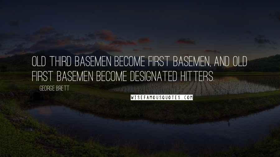 George Brett Quotes: Old third basemen become first basemen, and old first basemen become designated hitters.