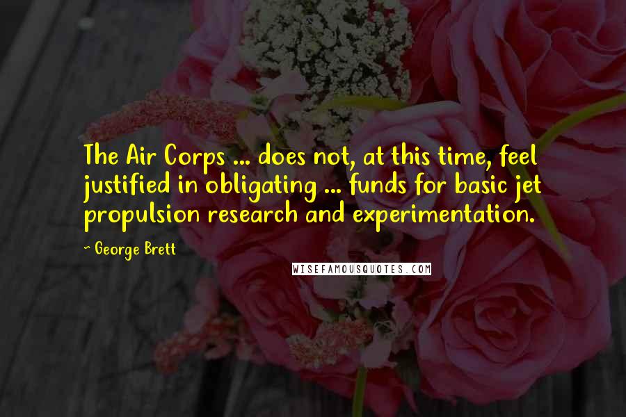 George Brett Quotes: The Air Corps ... does not, at this time, feel justified in obligating ... funds for basic jet propulsion research and experimentation.