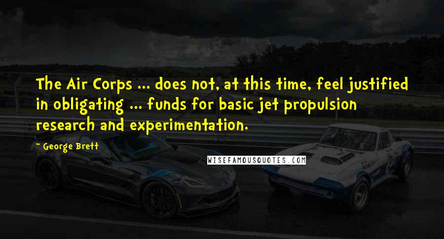 George Brett Quotes: The Air Corps ... does not, at this time, feel justified in obligating ... funds for basic jet propulsion research and experimentation.