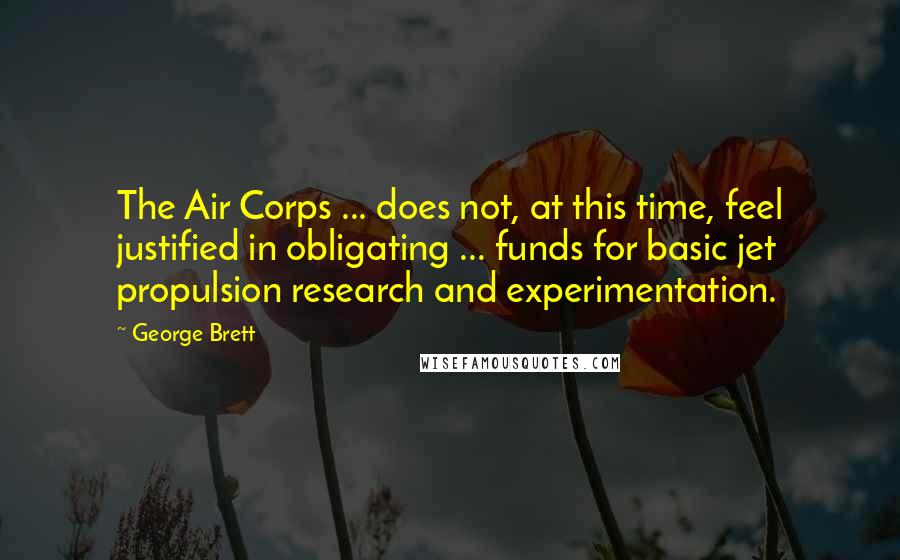 George Brett Quotes: The Air Corps ... does not, at this time, feel justified in obligating ... funds for basic jet propulsion research and experimentation.