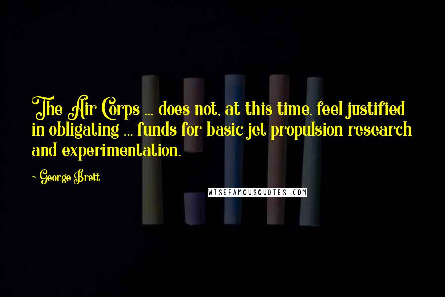 George Brett Quotes: The Air Corps ... does not, at this time, feel justified in obligating ... funds for basic jet propulsion research and experimentation.