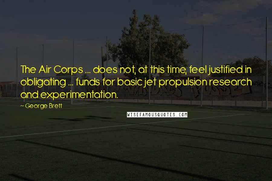 George Brett Quotes: The Air Corps ... does not, at this time, feel justified in obligating ... funds for basic jet propulsion research and experimentation.