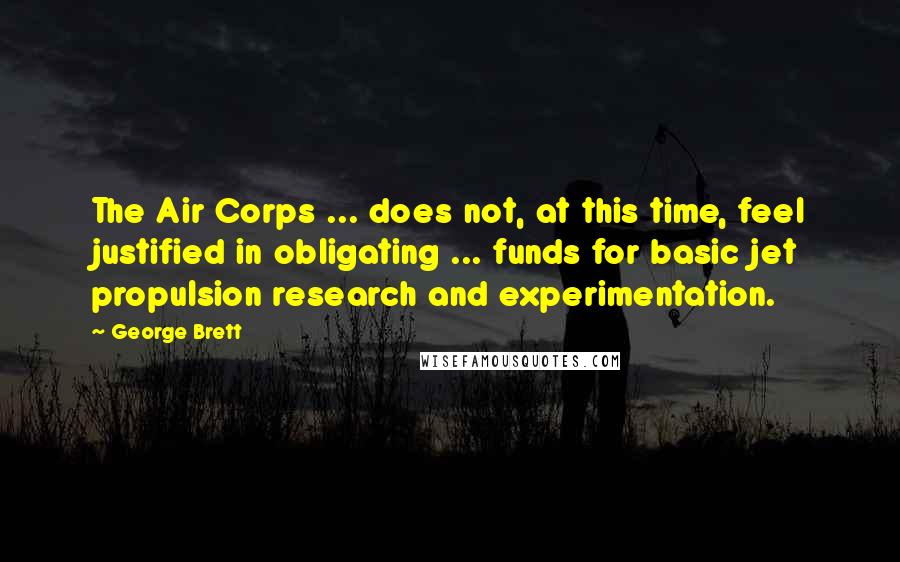 George Brett Quotes: The Air Corps ... does not, at this time, feel justified in obligating ... funds for basic jet propulsion research and experimentation.