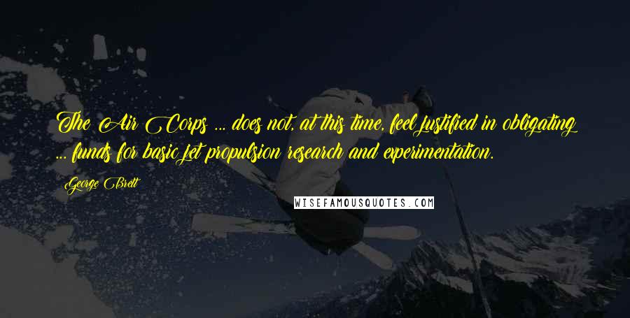 George Brett Quotes: The Air Corps ... does not, at this time, feel justified in obligating ... funds for basic jet propulsion research and experimentation.