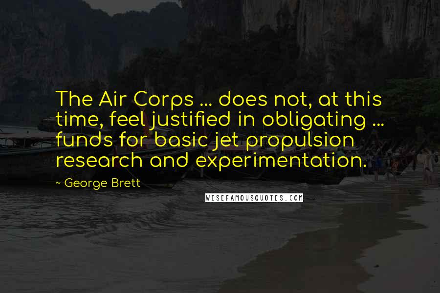 George Brett Quotes: The Air Corps ... does not, at this time, feel justified in obligating ... funds for basic jet propulsion research and experimentation.