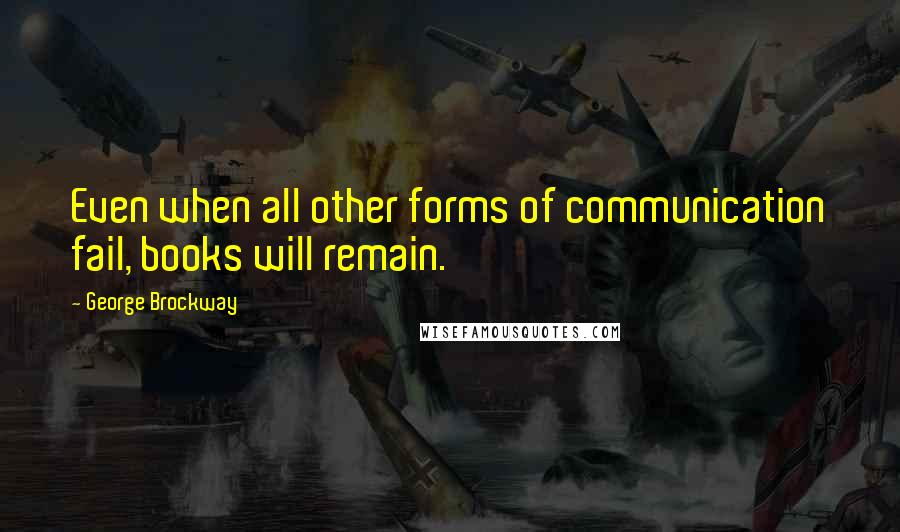 George Brockway Quotes: Even when all other forms of communication fail, books will remain.