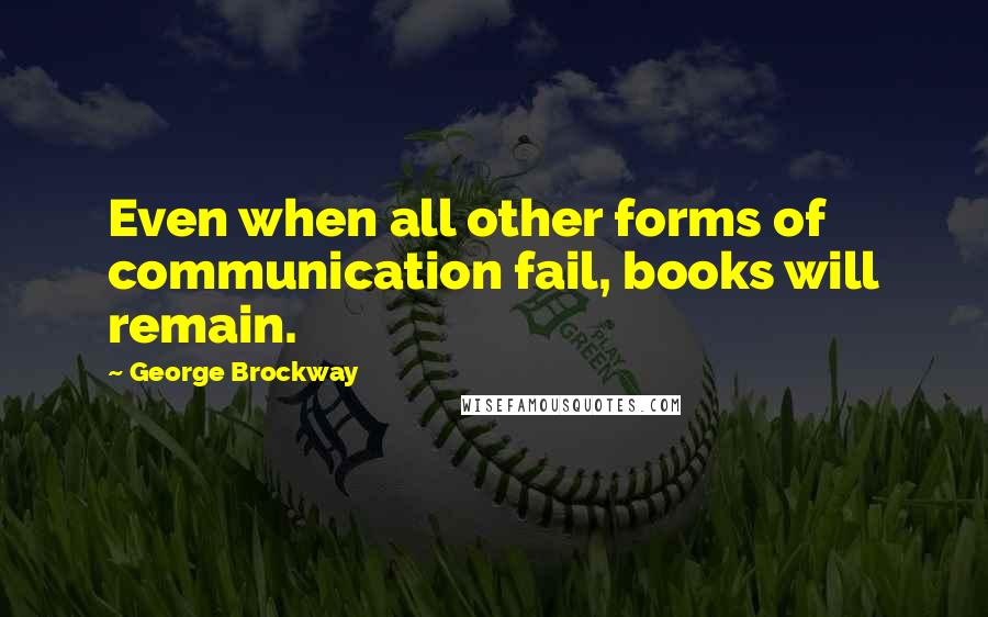 George Brockway Quotes: Even when all other forms of communication fail, books will remain.