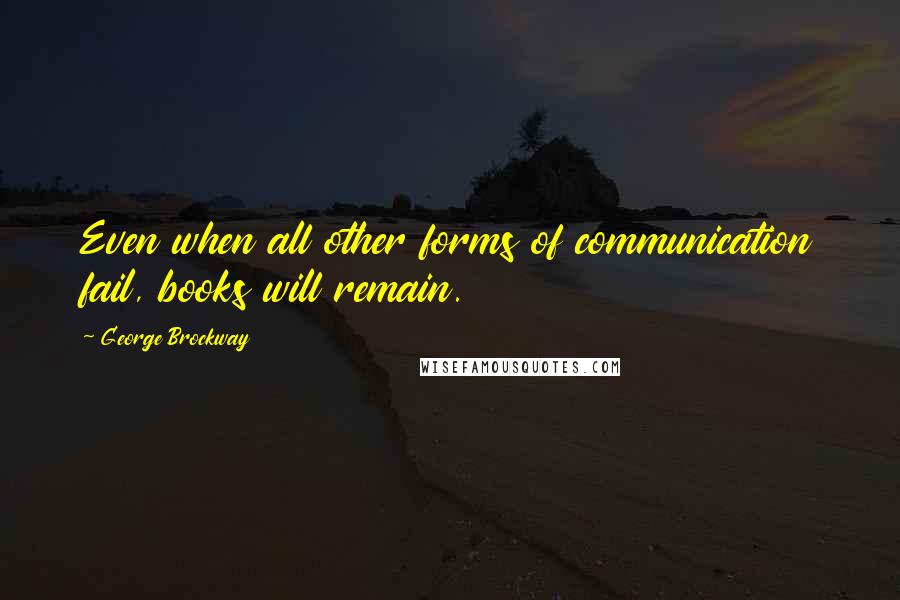 George Brockway Quotes: Even when all other forms of communication fail, books will remain.