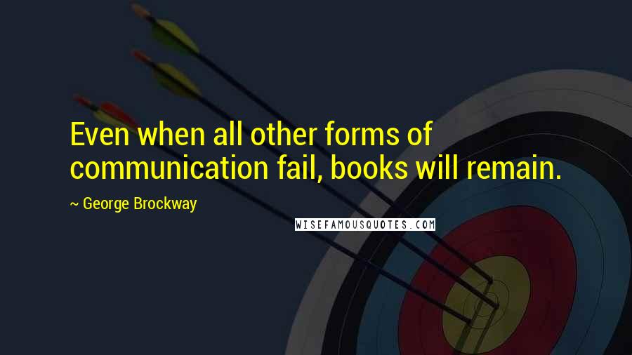 George Brockway Quotes: Even when all other forms of communication fail, books will remain.