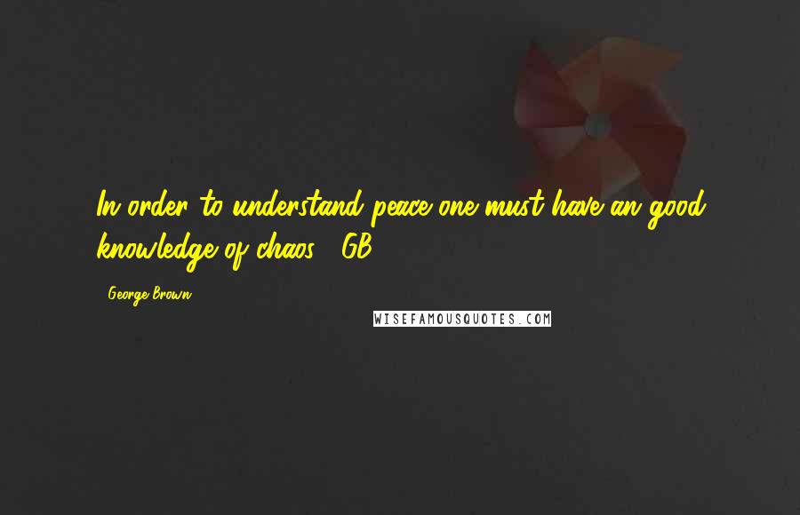 George Brown Quotes: In order to understand peace one must have an good knowledge of chaos. -GB
