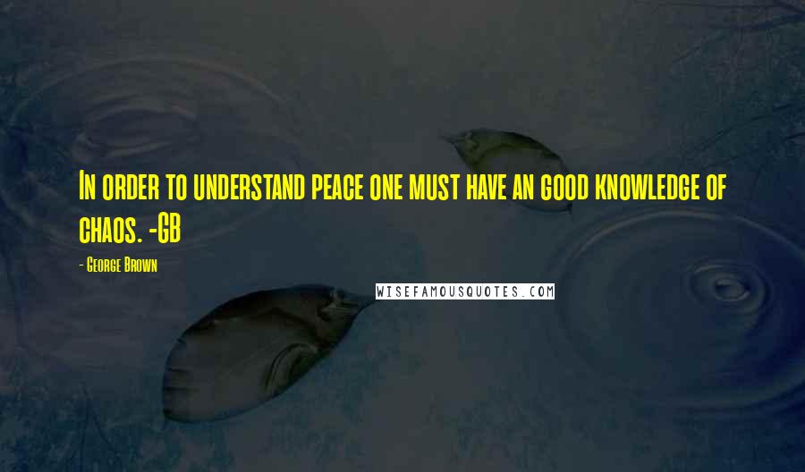 George Brown Quotes: In order to understand peace one must have an good knowledge of chaos. -GB